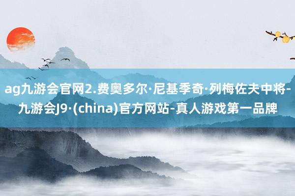 ag九游会官网2.费奥多尔·尼基季奇·列梅佐夫中将-九游会J9·(china)官方网站-真人游戏第一品牌