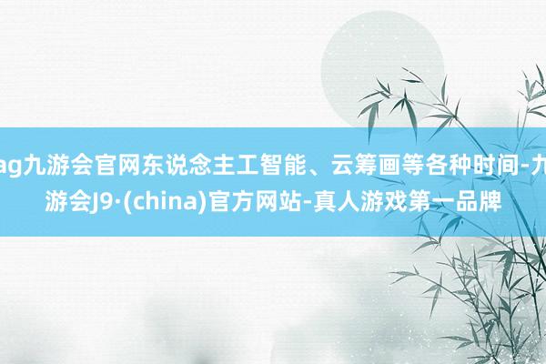 ag九游会官网东说念主工智能、云筹画等各种时间-九游会J9·(china)官方网站-真人游戏第一品牌