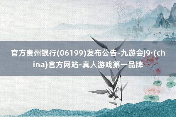 官方贵州银行(06199)发布公告-九游会J9·(china)官方网站-真人游戏第一品牌