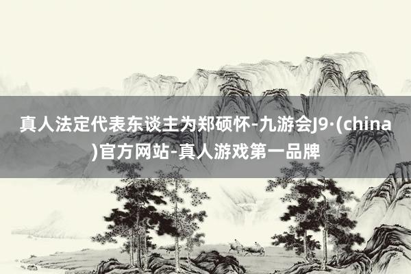 真人法定代表东谈主为郑硕怀-九游会J9·(china)官方网站-真人游戏第一品牌