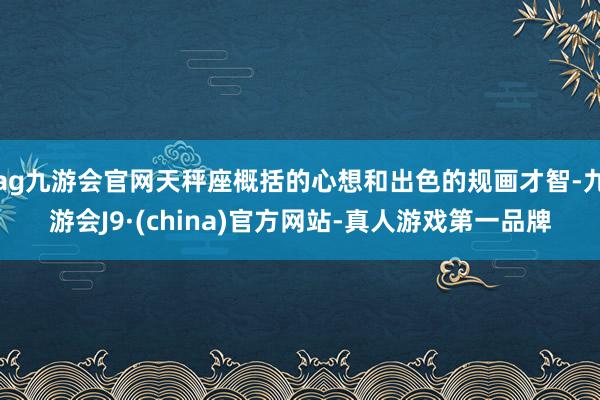 ag九游会官网天秤座概括的心想和出色的规画才智-九游会J9·(china)官方网站-真人游戏第一品牌