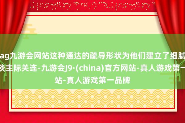 ag九游会网站这种通达的疏导形状为他们建立了细腻的东谈主际关连-九游会J9·(china)官方网站-真人游戏第一品牌