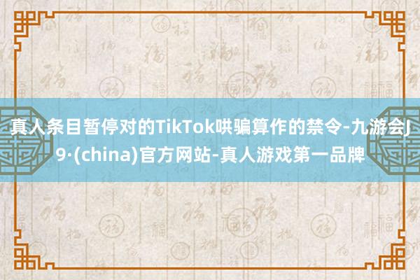 真人条目暂停对的TikTok哄骗算作的禁令-九游会J9·(china)官方网站-真人游戏第一品牌
