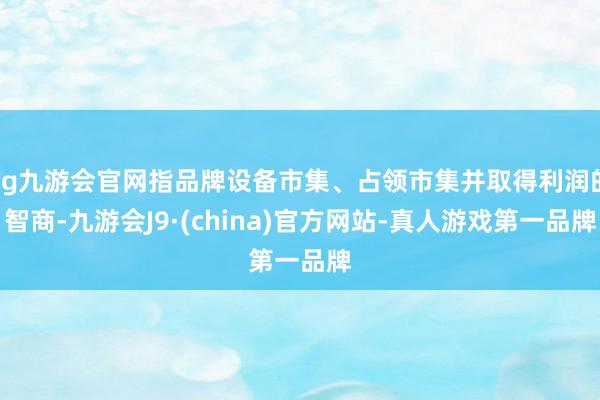 ag九游会官网指品牌设备市集、占领市集并取得利润的智商-九游会J9·(china)官方网站-真人游戏第一品牌