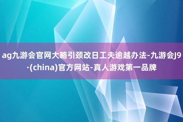 ag九游会官网大略引颈改日工夫逾越办法-九游会J9·(china)官方网站-真人游戏第一品牌