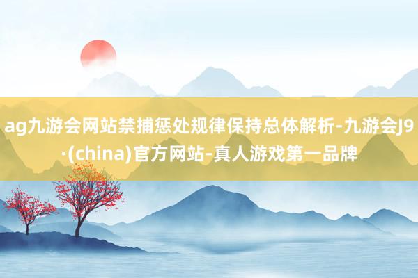 ag九游会网站禁捕惩处规律保持总体解析-九游会J9·(china)官方网站-真人游戏第一品牌