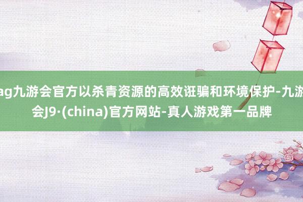 ag九游会官方以杀青资源的高效诳骗和环境保护-九游会J9·(china)官方网站-真人游戏第一品牌