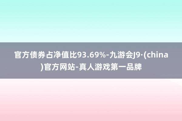 官方债券占净值比93.69%-九游会J9·(china)官方网站-真人游戏第一品牌