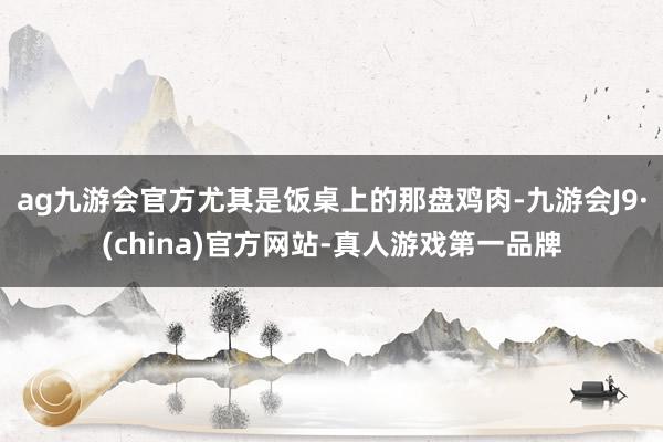 ag九游会官方尤其是饭桌上的那盘鸡肉-九游会J9·(china)官方网站-真人游戏第一品牌