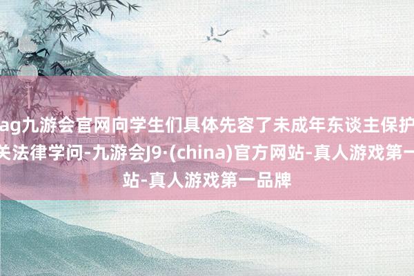 ag九游会官网向学生们具体先容了未成年东谈主保护的有关法律学问-九游会J9·(china)官方网站-真人游戏第一品牌