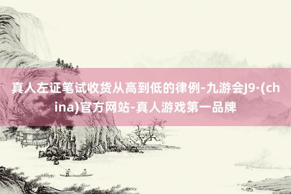 真人左证笔试收货从高到低的律例-九游会J9·(china)官方网站-真人游戏第一品牌