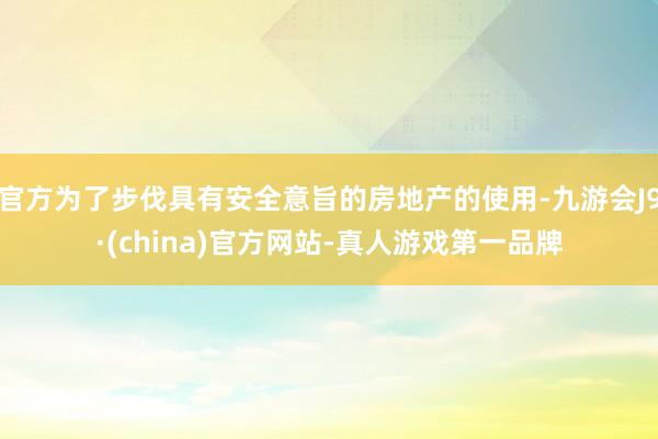 官方为了步伐具有安全意旨的房地产的使用-九游会J9·(china)官方网站-真人游戏第一品牌