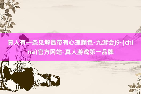 真人有一条见解最带有心理颜色-九游会J9·(china)官方网站-真人游戏第一品牌