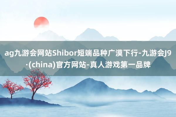 ag九游会网站Shibor短端品种广漠下行-九游会J9·(china)官方网站-真人游戏第一品牌