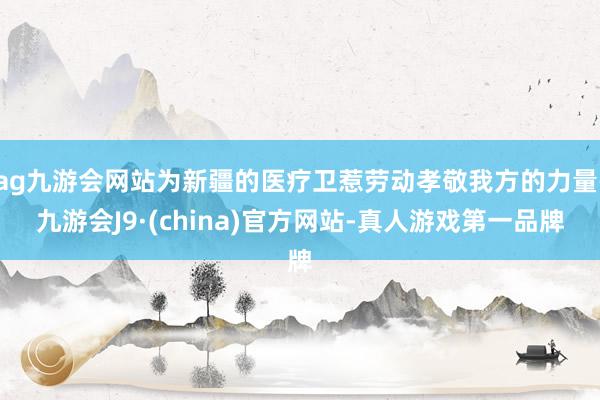 ag九游会网站为新疆的医疗卫惹劳动孝敬我方的力量-九游会J9·(china)官方网站-真人游戏第一品牌