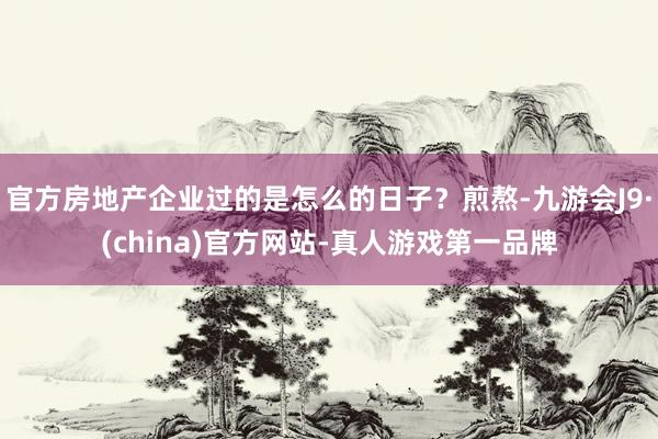 官方房地产企业过的是怎么的日子？煎熬-九游会J9·(china)官方网站-真人游戏第一品牌
