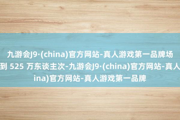 九游会J9·(china)官方网站-真人游戏第一品牌场均收视能够达到 525 万东谈主次-九游会J9·(china)官方网站-真人游戏第一品牌