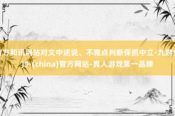 官方和讯网站对文中述说、不雅点判断保抓中立-九游会J9·(china)官方网站-真人游戏第一品牌