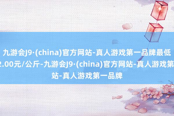 九游会J9·(china)官方网站-真人游戏第一品牌最低报价12.00元/公斤-九游会J9·(china)官方网站-真人游戏第一品牌