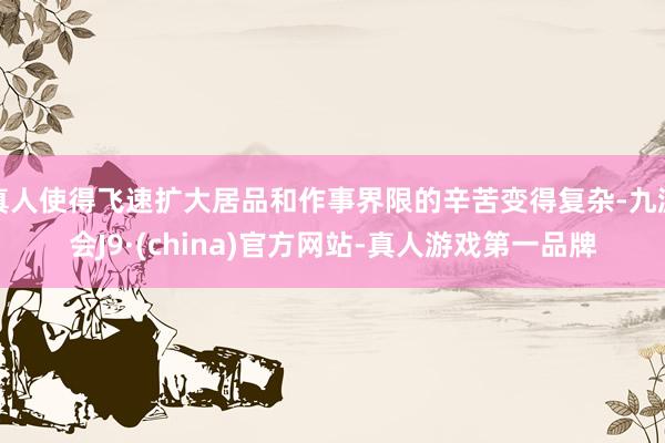 真人使得飞速扩大居品和作事界限的辛苦变得复杂-九游会J9·(china)官方网站-真人游戏第一品牌
