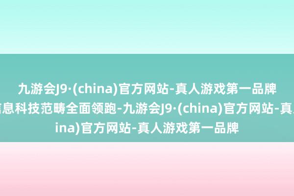 九游会J9·(china)官方网站-真人游戏第一品牌加速已毕空天信息科技范畴全面领跑-九游会J9·(china)官方网站-真人游戏第一品牌