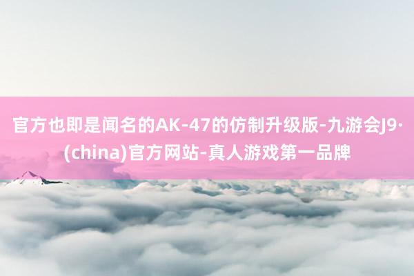 官方也即是闻名的AK-47的仿制升级版-九游会J9·(china)官方网站-真人游戏第一品牌