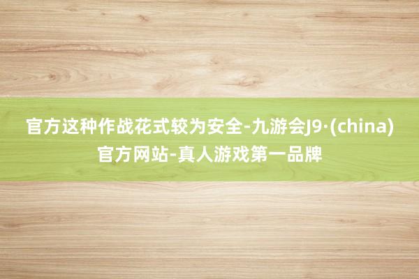 官方这种作战花式较为安全-九游会J9·(china)官方网站-真人游戏第一品牌
