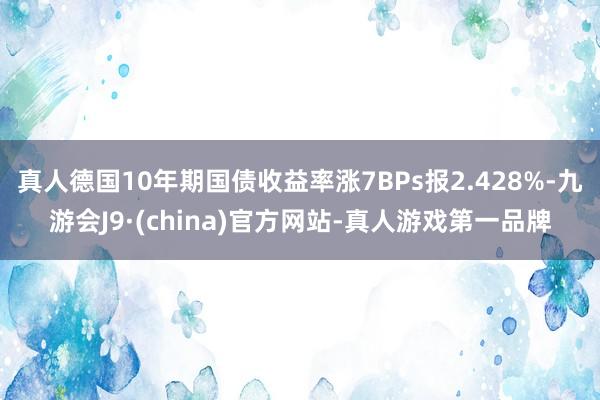 真人德国10年期国债收益率涨7BPs报2.428%-九游会J9·(china)官方网站-真人游戏第一品牌
