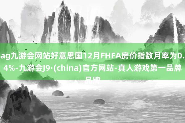 ag九游会网站好意思国12月FHFA房价指数月率为0.4%-九游会J9·(china)官方网站-真人游戏第一品牌