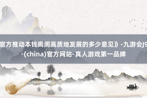 官方推动本钱阛阓高质地发展的多少意见》-九游会J9·(china)官方网站-真人游戏第一品牌