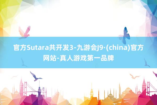 官方Sutara共开发3-九游会J9·(china)官方网站-真人游戏第一品牌
