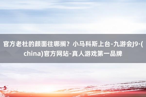 官方老杜的颜面往哪搁？小马科斯上台-九游会J9·(china)官方网站-真人游戏第一品牌
