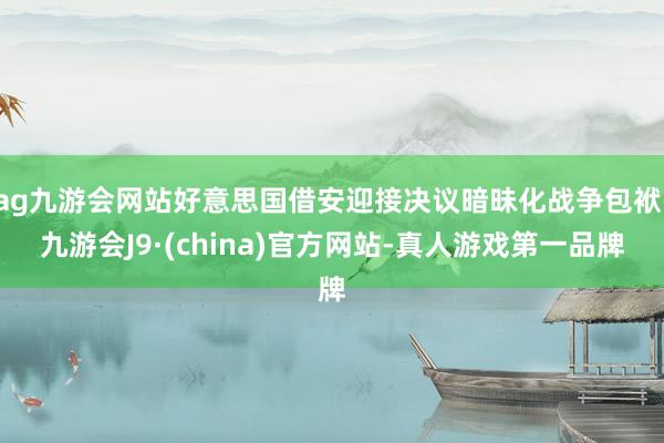 ag九游会网站好意思国借安迎接决议暗昧化战争包袱-九游会J9·(china)官方网站-真人游戏第一品牌