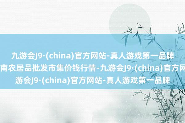 九游会J9·(china)官方网站-真人游戏第一品牌2025年3月2日佛山中南农居品批发市集价钱行情-九游会J9·(china)官方网站-真人游戏第一品牌