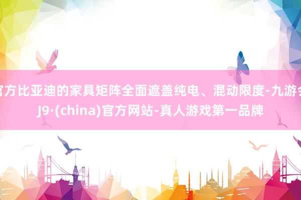 官方比亚迪的家具矩阵全面遮盖纯电、混动限度-九游会J9·(china)官方网站-真人游戏第一品牌