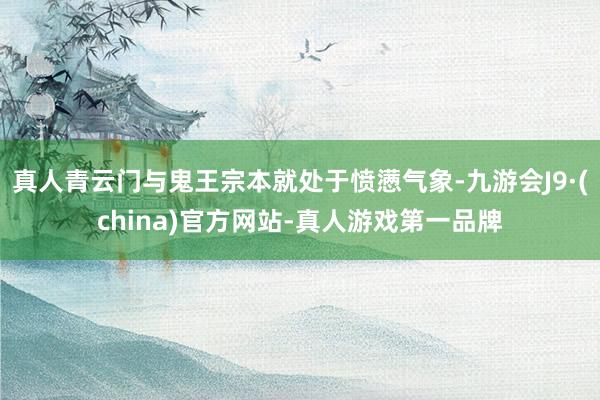 真人青云门与鬼王宗本就处于愤懑气象-九游会J9·(china)官方网站-真人游戏第一品牌