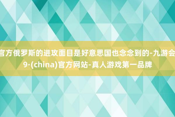 官方俄罗斯的进攻面目是好意思国也念念到的-九游会J9·(china)官方网站-真人游戏第一品牌