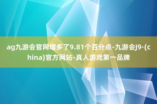 ag九游会官网增多了9.81个百分点-九游会J9·(china)官方网站-真人游戏第一品牌