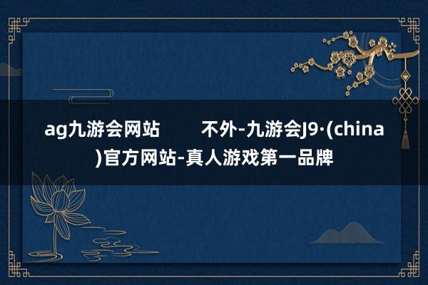 ag九游会网站        不外-九游会J9·(china)官方网站-真人游戏第一品牌