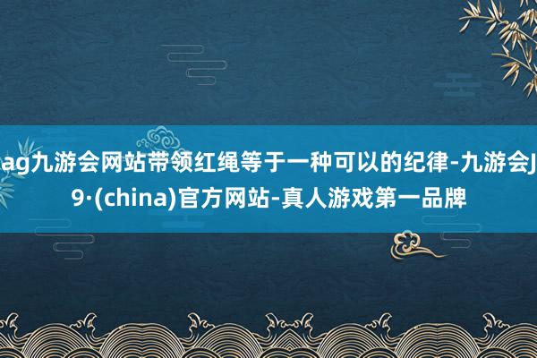 ag九游会网站带领红绳等于一种可以的纪律-九游会J9·(china)官方网站-真人游戏第一品牌