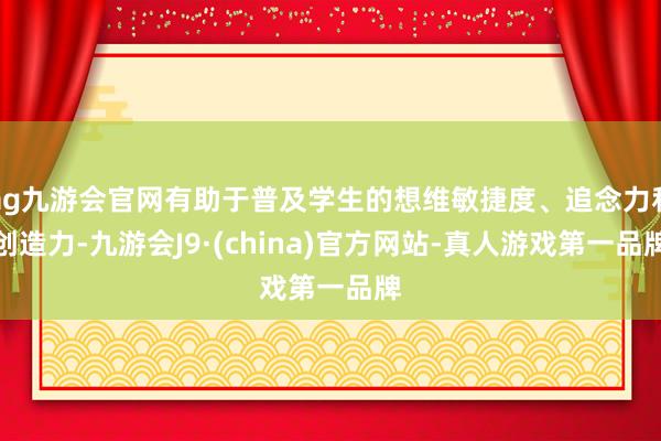 ag九游会官网有助于普及学生的想维敏捷度、追念力和创造力-九游会J9·(china)官方网站-真人游戏第一品牌