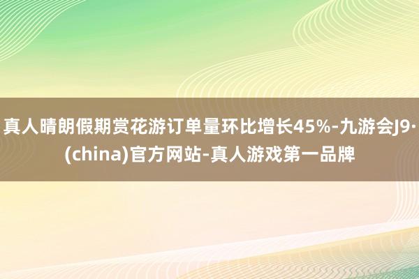 真人晴朗假期赏花游订单量环比增长45%-九游会J9·(china)官方网站-真人游戏第一品牌
