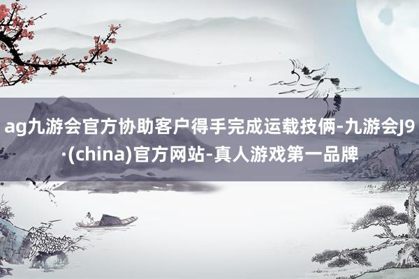 ag九游会官方协助客户得手完成运载技俩-九游会J9·(china)官方网站-真人游戏第一品牌