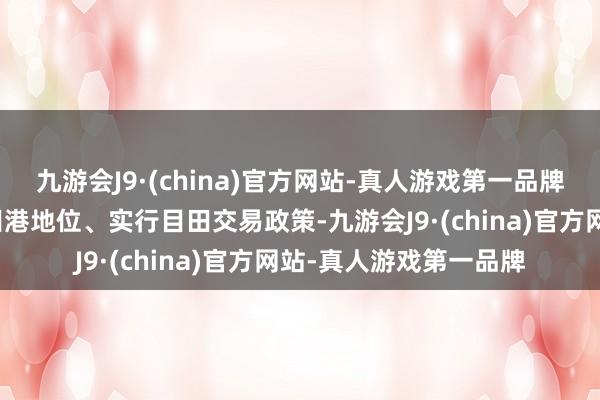 九游会J9·(china)官方网站-真人游戏第一品牌香港坚忍不移保握目田港地位、实行目田交易政策-九游会J9·(china)官方网站-真人游戏第一品牌