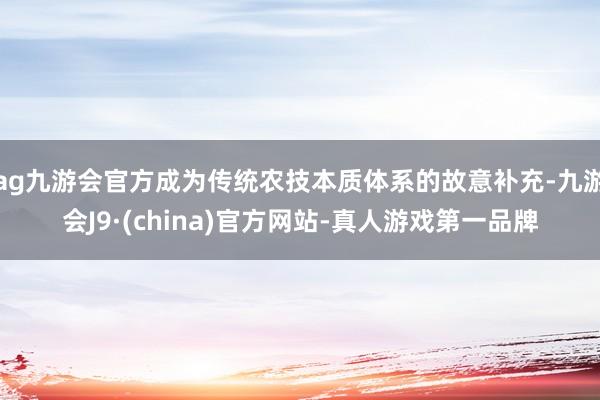 ag九游会官方成为传统农技本质体系的故意补充-九游会J9·(china)官方网站-真人游戏第一品牌