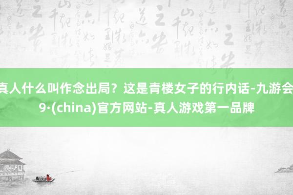 真人什么叫作念出局？这是青楼女子的行内话-九游会J9·(china)官方网站-真人游戏第一品牌