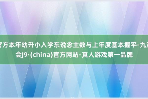 官方本年幼升小入学东说念主数与上年度基本握平-九游会J9·(china)官方网站-真人游戏第一品牌
