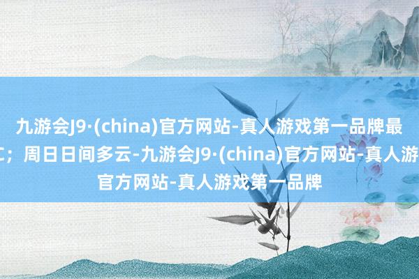 九游会J9·(china)官方网站-真人游戏第一品牌最高气温21℃；周日日间多云-九游会J9·(china)官方网站-真人游戏第一品牌