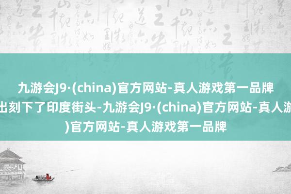 九游会J9·(china)官方网站-真人游戏第一品牌周末被目击出刻下了印度街头-九游会J9·(china)官方网站-真人游戏第一品牌