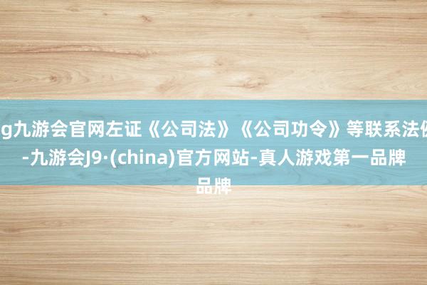 ag九游会官网左证《公司法》《公司功令》等联系法例-九游会J9·(china)官方网站-真人游戏第一品牌
